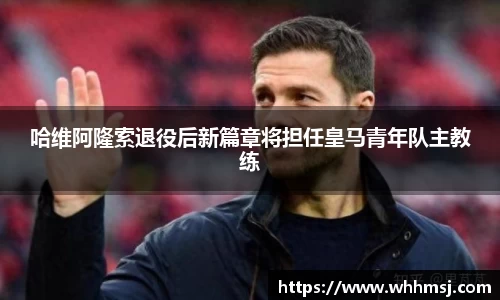 哈维阿隆索退役后新篇章将担任皇马青年队主教练